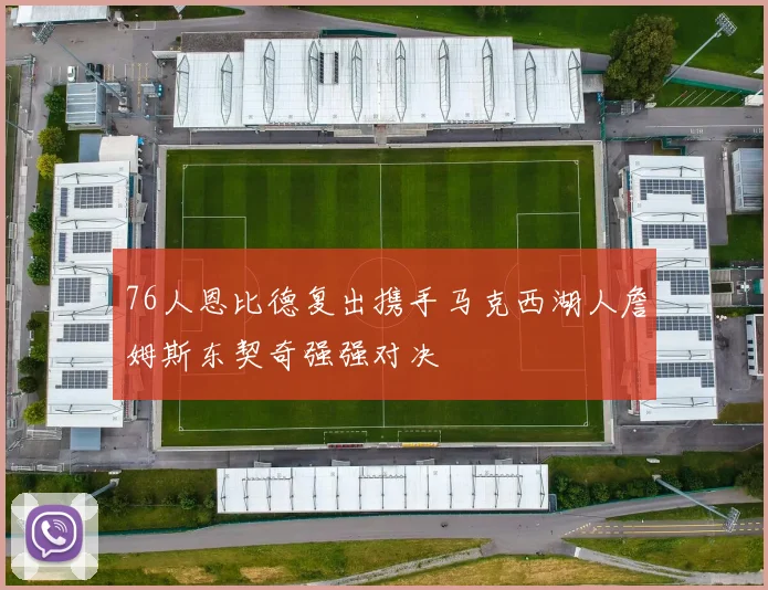 76人恩比德复出携手马克西湖人詹姆斯东契奇强强对决
