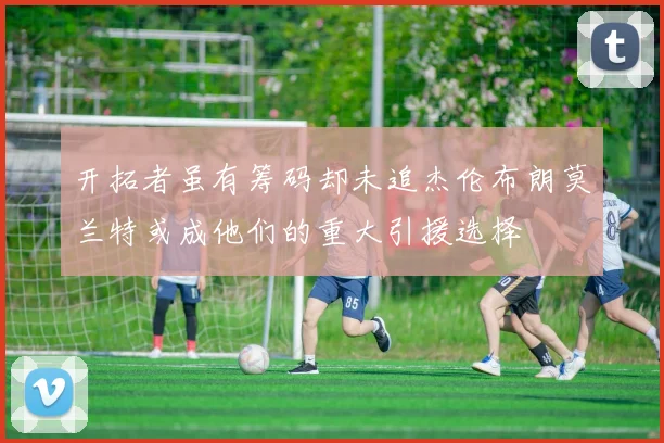 开拓者虽有筹码却未追杰伦布朗莫兰特或成他们的重大引援选择