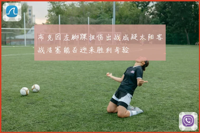 布克因左脚踝扭伤出战成疑太阳客战活塞能否迎来胜利考验