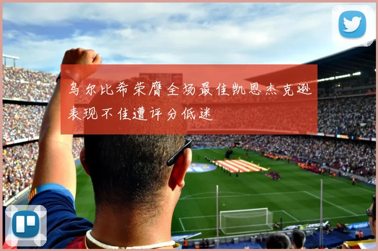 乌尔比希荣膺全场最佳凯恩杰克逊表现不佳遭评分低迷