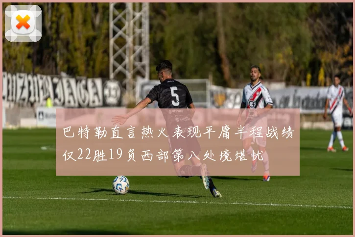 巴特勒直言热火表现平庸半程战绩仅22胜19负西部第八处境堪忧