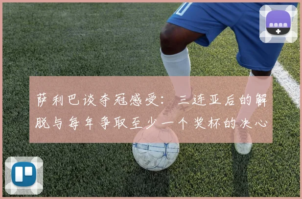 萨利巴谈夺冠感受：三连亚后的解脱与每年争取至少一个奖杯的决心