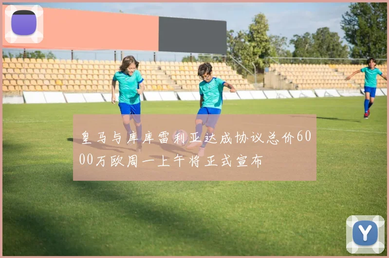 皇马与库库雷利亚达成协议总价6000万欧周一上午将正式宣布