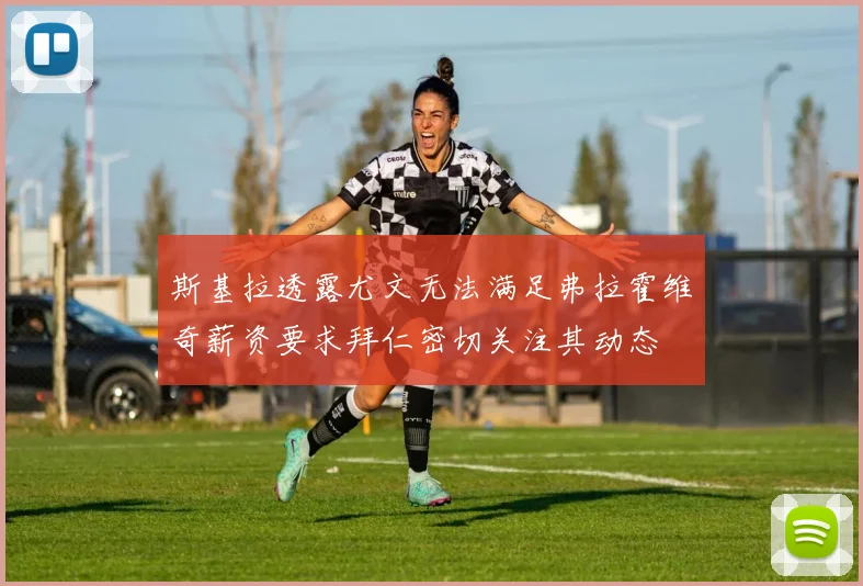 斯基拉透露尤文无法满足弗拉霍维奇薪资要求拜仁密切关注其动态