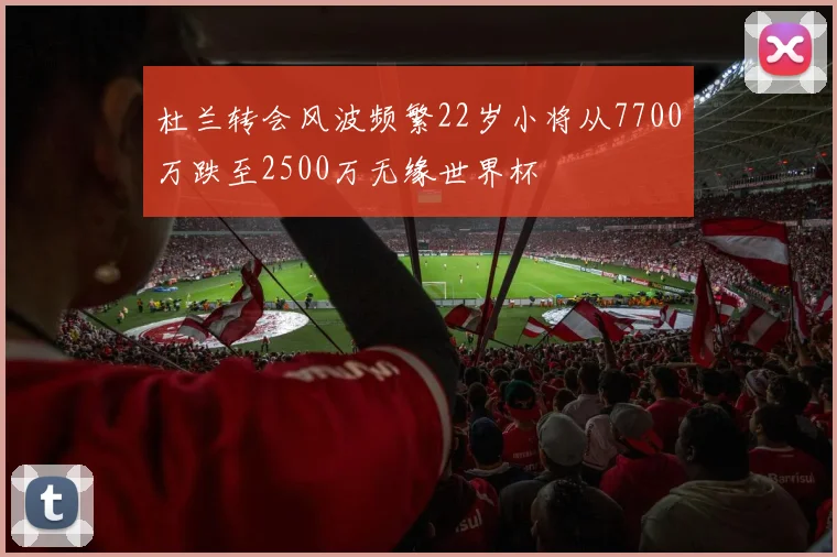 杜兰转会风波频繁22岁小将从7700万跌至2500万无缘世界杯