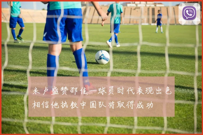 米卢盛赞邵佳一球员时代表现出色相信他执教中国队将取得成功