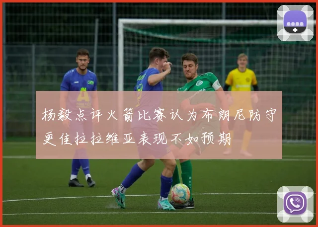 杨毅点评火箭比赛认为布朗尼防守更佳拉拉维亚表现不如预期