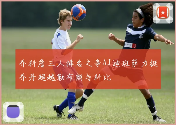 乔科詹三人排名之争AJ迪班萨力挺乔丹超越勒布朗与科比