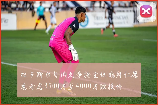 纽卡斯尔与热刺争抢金玟哉拜仁愿意考虑3500万至4000万欧报价