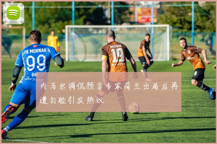 内马尔调侃预言专家荷兰出局后再遭打脸引发热议