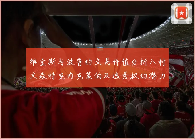 维金斯与波普的交易价值分析八村文森特克内克莱伯及选秀权的潜力探讨
