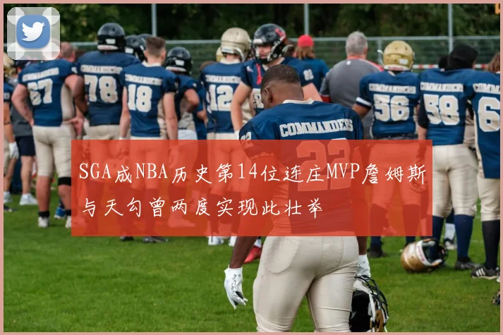 SGA成NBA历史第14位连庄MVP詹姆斯与天勾曾两度实现此壮举