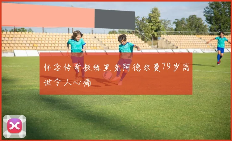 怀念传奇教练里克阿德尔曼79岁离世令人心痛