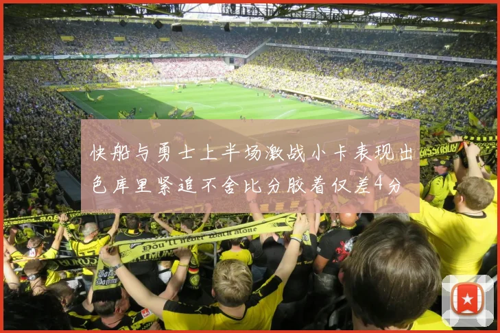 快船与勇士上半场激战小卡表现出色库里紧追不舍比分胶着仅差4分