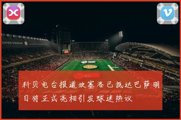 科贝电台报道坎塞洛已抵达巴萨明日将正式亮相引发球迷热议