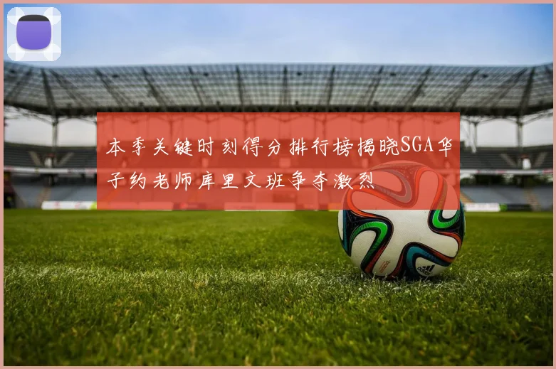 本季关键时刻得分排行榜揭晓SGA华子约老师库里文班争夺激烈