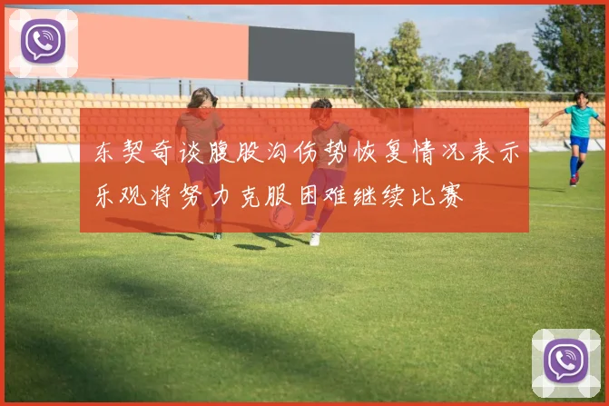 东契奇谈腹股沟伤势恢复情况表示乐观将努力克服困难继续比赛