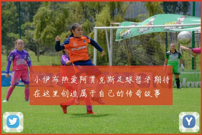 小伊布热爱阿贾克斯足球哲学期待在这里创造属于自己的传奇故事