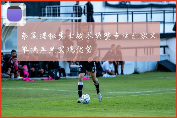 弗莱揭秘勇士战术调整专注让欧文单挑库里实现优势